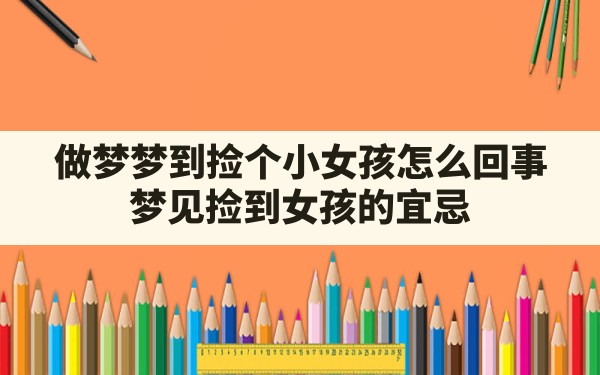 做梦梦到捡个小女孩怎么回事(梦见捡到女孩的宜忌) - 一测网