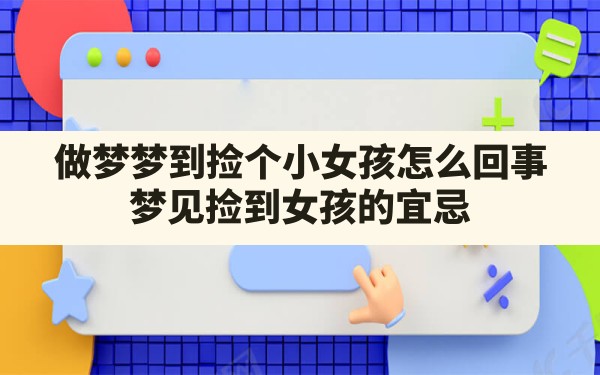 做梦梦到捡个小女孩怎么回事,梦见捡到女孩的宜忌 - 一测网