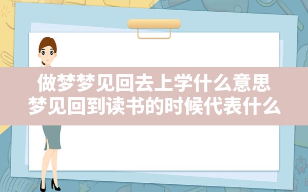 做梦梦见回去上学什么意思,梦见回到读书的时候代表什么 - 一测网