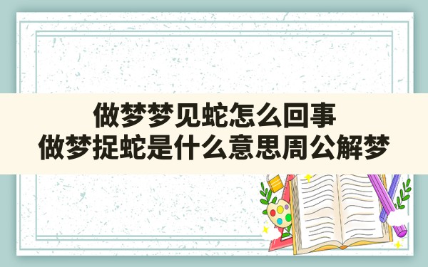 做梦梦见蛇怎么回事,做梦捉蛇是什么意思周公解梦 - 一测网