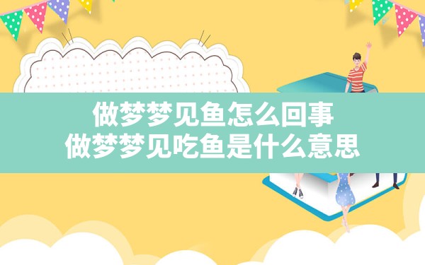 做梦梦见鱼怎么回事,做梦梦见吃鱼是什么意思 - 一测网