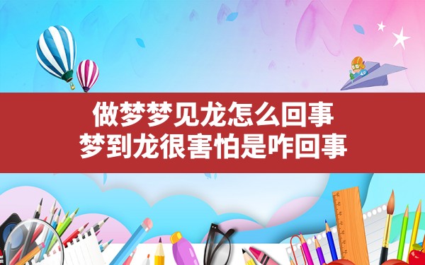 做梦梦见龙怎么回事,梦到龙很害怕是咋回事 - 一测网