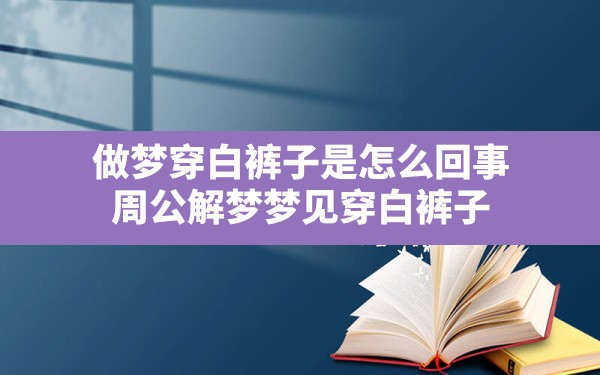 做梦穿白裤子是怎么回事(周公解梦梦见穿白裤子) - 一测网