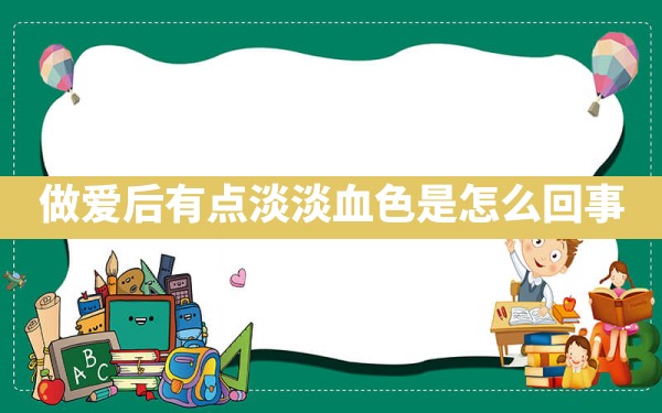 做爱后有点淡淡血色 是怎么回事？ - 一测网