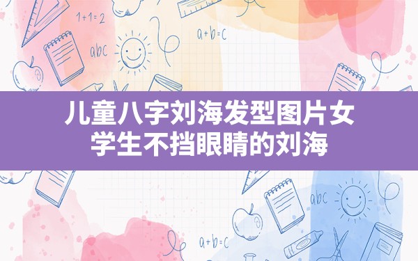 儿童八字刘海发型图片女,学生不挡眼睛的刘海 - 一测网