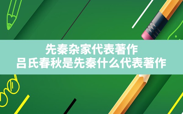 先秦杂家代表著作,吕氏春秋是先秦什么代表著作 - 一测网