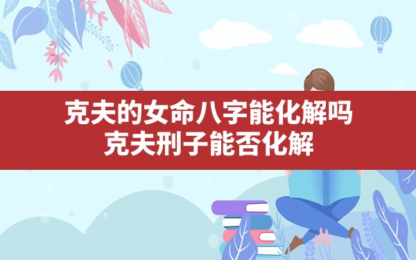 克夫的女命八字能化解吗,克夫刑子能否化解 - 一测网