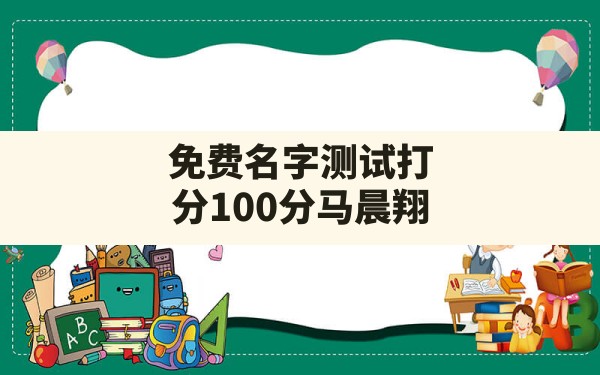 免费名字测试打分100分马晨翔,免费起名字2022免费八字起名打分测试 - 一测网