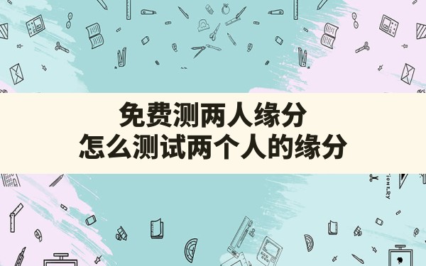 免费测两人缘分，怎么测试两个人的缘分? - 一测网