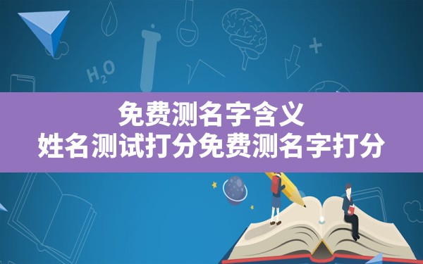 免费测名字含义,姓名测试打分免费测名字打分 - 一测网