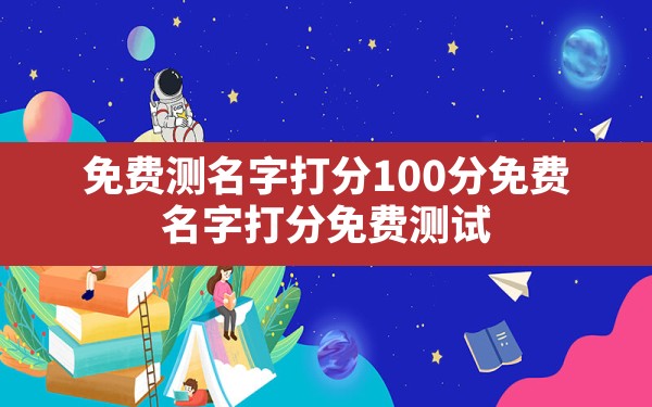 免费测名字打分100分免费,名字打分免费测试最准100分的名字 - 一测网