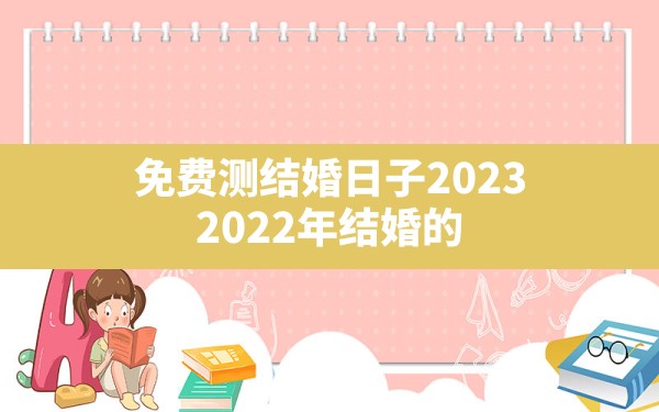 免费测结婚日子2023,2022年结婚的好日子结婚吉日大全 - 一测网