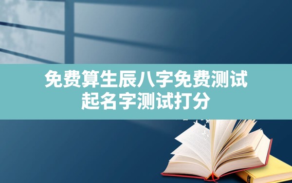 免费算生辰八字免费测试,起名字测试打分算命生辰八字起名 - 一测网