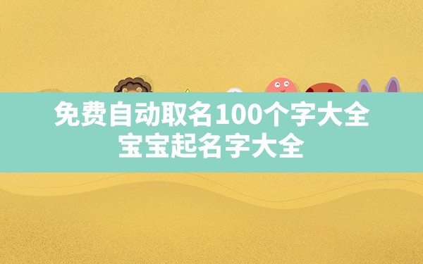 免费自动取名100个字大全,宝宝起名字大全2022出生免费 - 一测网