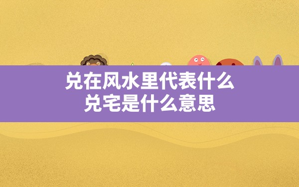 兑在风水里代表什么,兑宅是什么意思 - 一测网