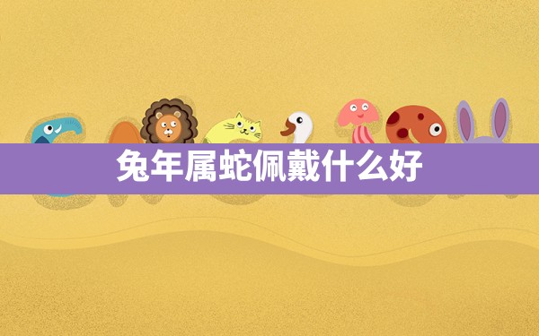 兔年属蛇佩戴什么好 - 一测网