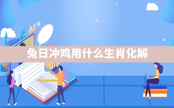 兔日冲鸡用什么生肖化解 - 一测网