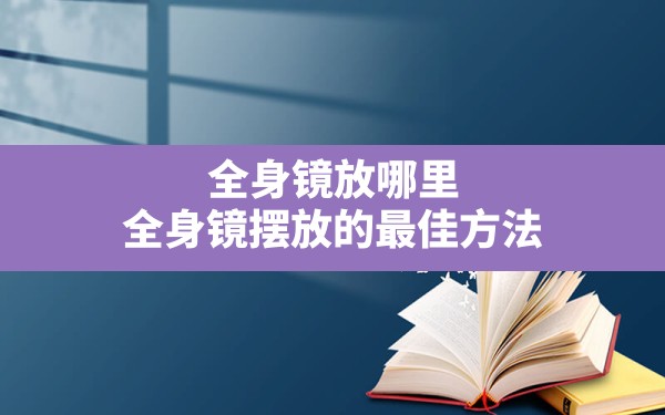 全身镜放哪里,全身镜摆放的最佳方法 - 一测网