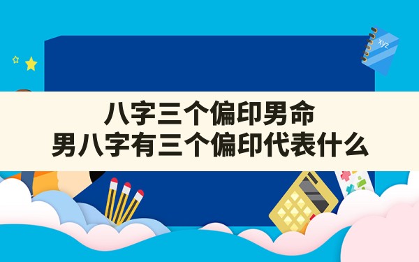 八字三个偏印男命,男八字有三个偏印代表什么 - 一测网