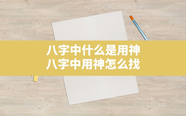 八字中什么是用神(八字中用神怎么找) - 一测网