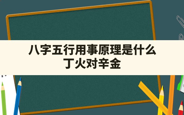 八字五行用事原理是什么_丁火对辛金 - 一测网