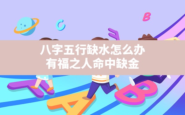 八字五行缺水怎么办,有福之人命中缺金 - 一测网