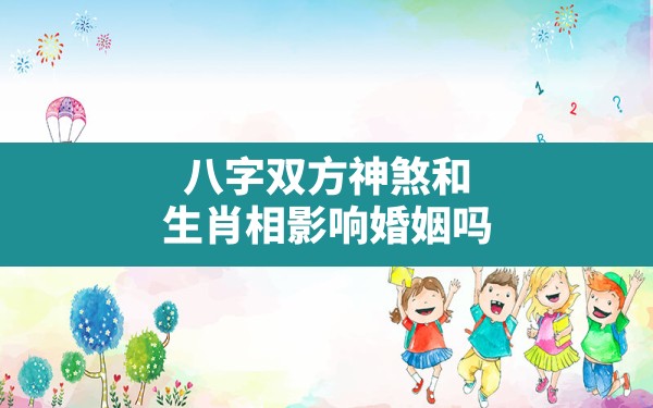 八字双方神煞和生肖相影响婚姻吗(想测两个人的婚姻八字合不合) - 一测网