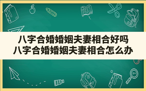 八字合婚婚姻夫妻相合好吗_八字合婚婚姻夫妻相合怎么办 - 一测网