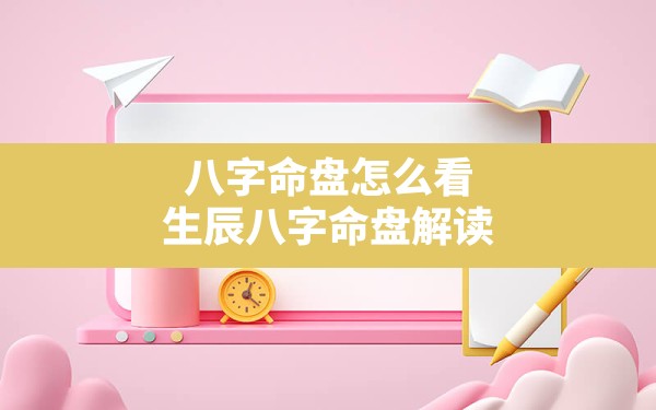 八字命盘怎么看,生辰八字命盘解读 - 一测网