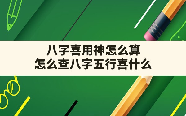 八字喜用神怎么算,怎么查八字五行喜什么 - 一测网