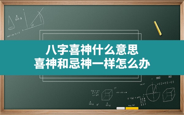 八字喜神什么意思,喜神和忌神一样怎么办 - 一测网