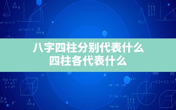 八字四柱分别代表什么(四柱各代表什么) - 一测网