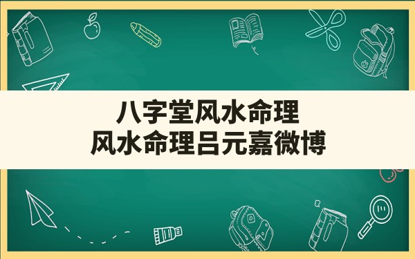 八字堂风水命理,风水命理吕元嘉微博 - 一测网