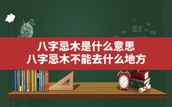 八字忌木是什么意思,八字忌木不能去什么地方 - 一测网