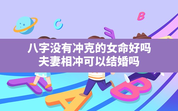 八字没有冲克的女命好吗,夫妻相冲可以结婚吗 - 一测网