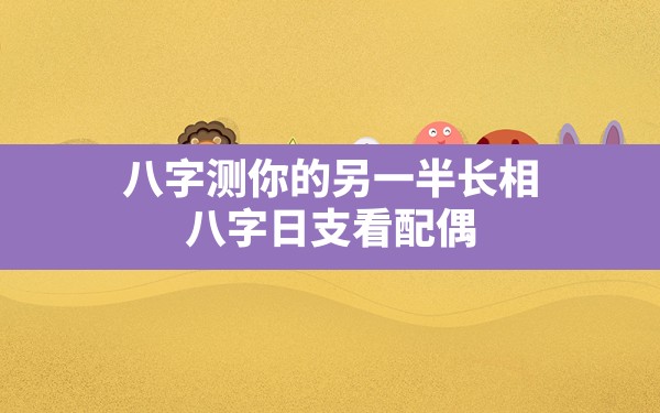 八字测你的另一半长相(八字日支看配偶) - 一测网