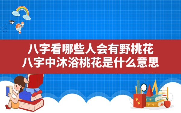 八字看哪些人会有野桃花_八字中沐浴桃花是什么意思 - 一测网