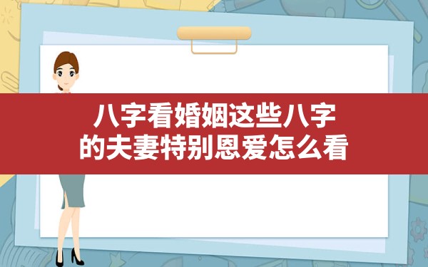 八字看婚姻这些八字的夫妻特别恩爱怎么看(夫妻之间的八字怎么看)