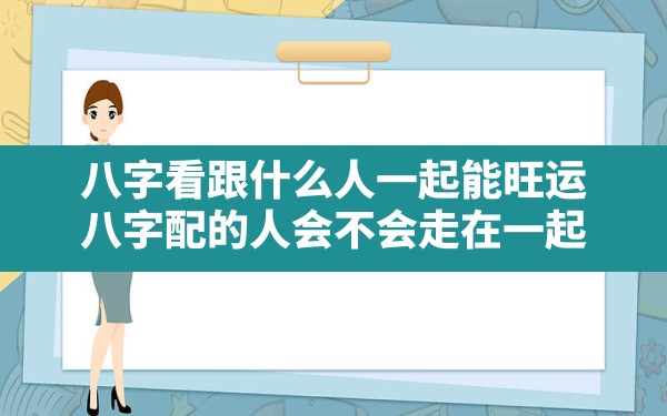 八字看跟什么人一起能旺运,八字配的人会不会走在一起 - 一测网