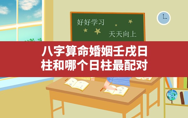 八字算命婚姻壬戌日柱和哪个日柱最配对,壬戌日柱和丁卯日柱 - 一测网