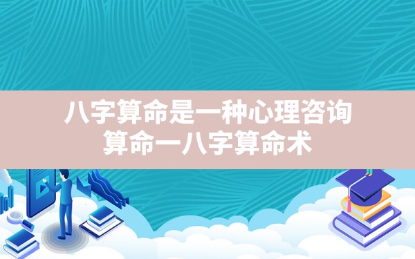 八字算命是一种心理咨询_算命一八字算命术 - 一测网