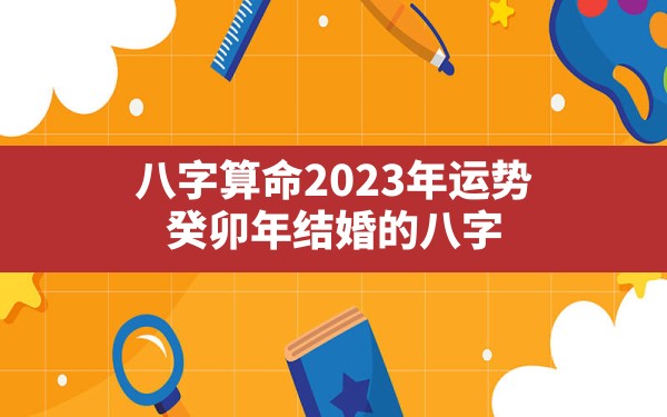 八字算命2023年运势 癸卯年结婚的八字？ - 一测网