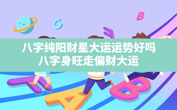 八字纯阳财星大运运势好吗(八字身旺走偏财大运)