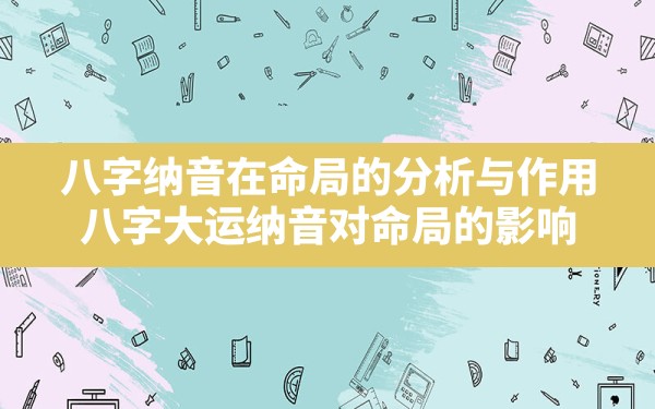 八字纳音在命局的分析与作用_八字大运纳音对命局的影响