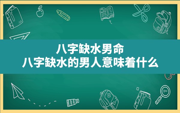 八字缺水男命(八字缺水的男人意味着什么) - 一测网