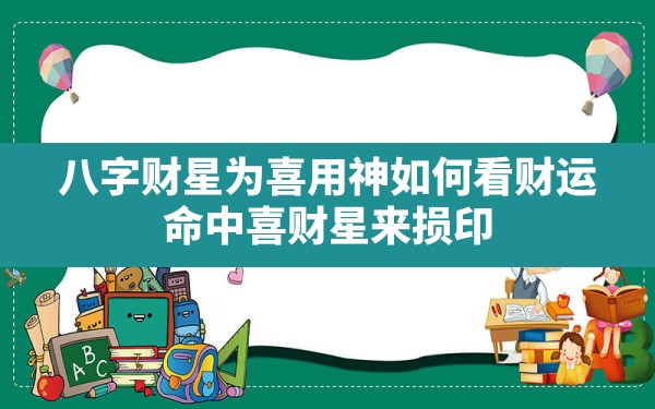 八字财星为喜用神如何看财运_命中喜财星来损印是说财星是喜用神吗 - 一测网