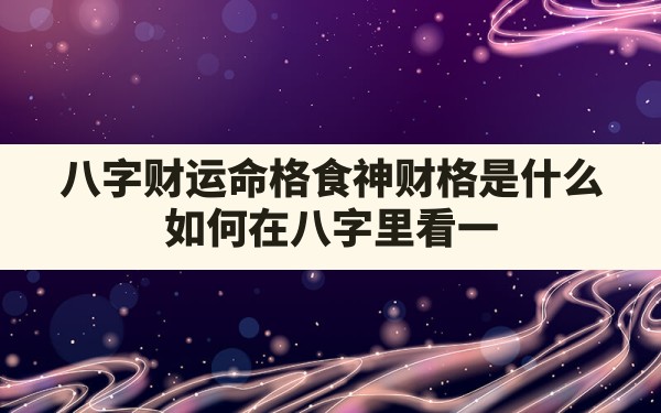 八字财运命格食神财格是什么,如何在八字里看一个人有没有财运呢 - 一测网