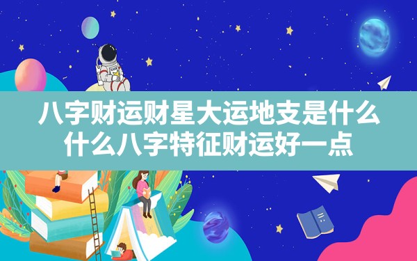 八字财运财星大运地支是什么(什么八字特征财运好一点) - 一测网