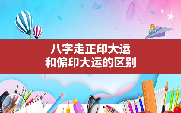 八字走正印大运和偏印大运的区别_大运天干伤官地支正印 - 一测网