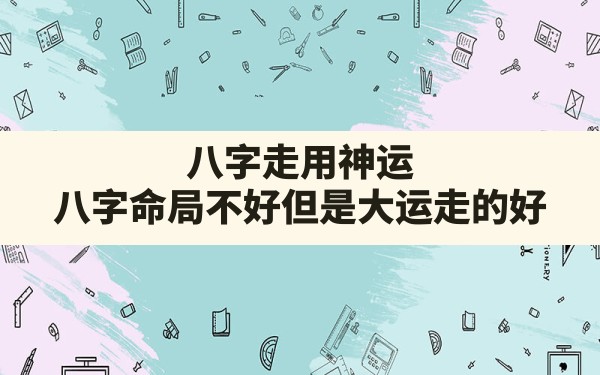 八字走用神运_八字命局不好但是大运走的好